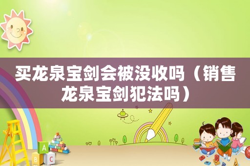 買龍泉寶劍會被沒收嗎（銷售龍泉寶劍犯法嗎）