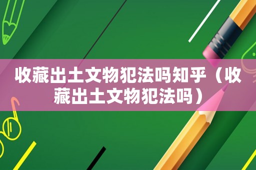 收藏出土文物犯法嗎知乎（收藏出土文物犯法嗎）