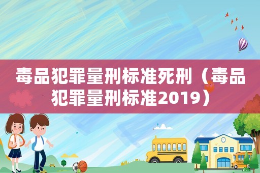 毒品犯罪量刑標準死刑（毒品犯罪量刑標準2019）