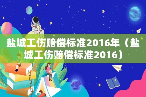 鹽城工傷賠償標準2016年（鹽城工傷賠償標準2016）