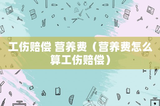 工傷賠償 營養(yǎng)費（營養(yǎng)費怎么算工傷賠償）