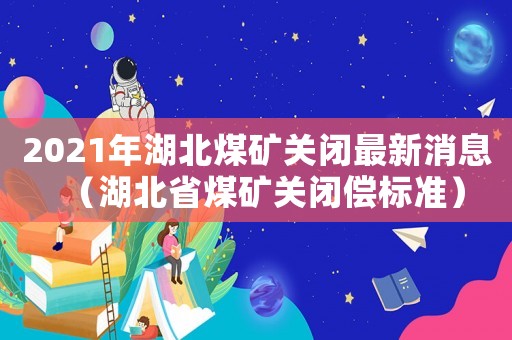 2021年湖北煤礦關閉最新消息（湖北省煤礦關閉償標準）