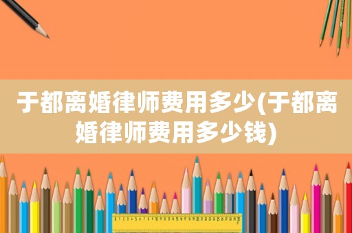 于都離婚律師費用多少(于都離婚律師費用多少錢)