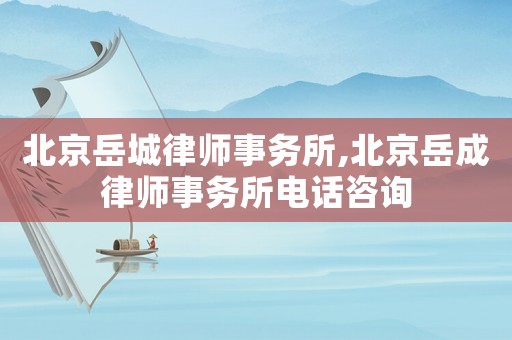 北京岳城律師事務所,北京岳成律師事務所電話咨詢