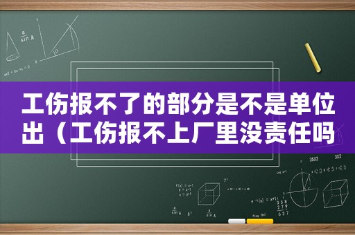 工傷報不了的部分是不是單位出（工傷報不上廠里沒責(zé)任嗎）