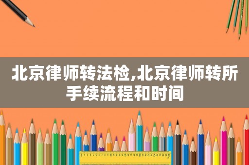 北京律師轉法檢,北京律師轉所手續流程和時間