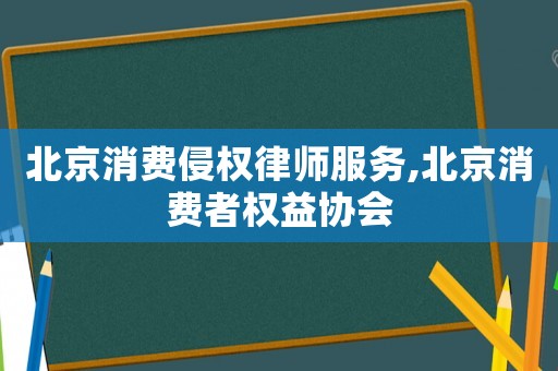 北京消費侵權律師服務,北京消費者權益協會