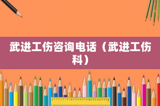 武進工傷咨詢電話（武進工傷科）