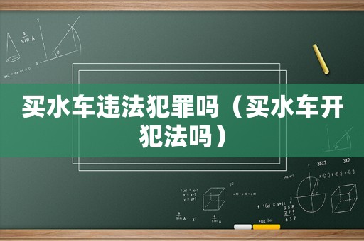買水車違法犯罪嗎（買水車開犯法嗎）