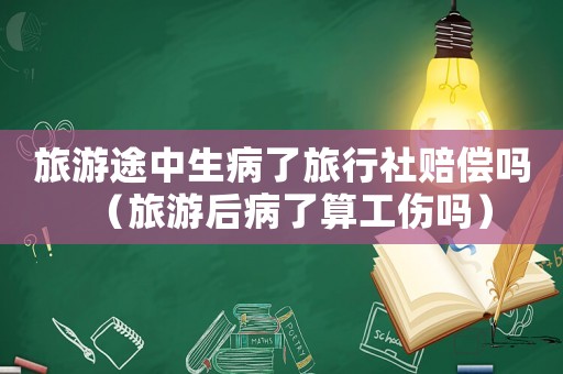 旅游途中生病了旅行社賠償嗎（旅游后病了算工傷嗎）