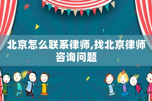 北京怎么聯系律師,找北京律師咨詢問題