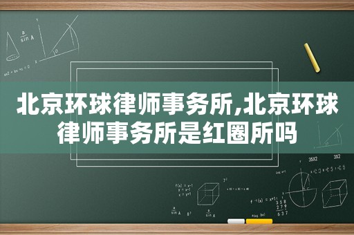 北京環球律師事務所,北京環球律師事務所是紅圈所嗎