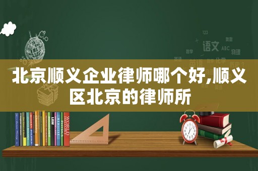 北京順義企業律師哪個好,順義區北京的律師所