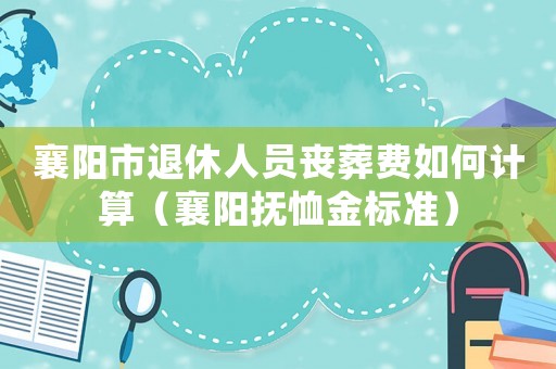 襄陽市退休人員喪葬費(fèi)如何計(jì)算（襄陽撫恤金標(biāo)準(zhǔn)）