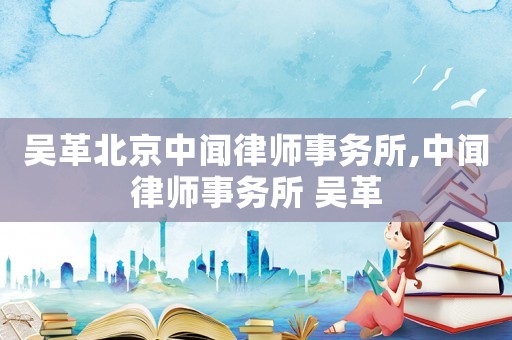 吳革北京中聞律師事務所,中聞律師事務所 吳革