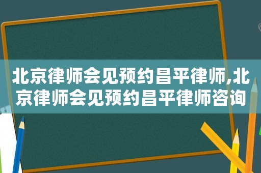 北京律師會見預約昌平律師,北京律師會見預約昌平律師咨詢