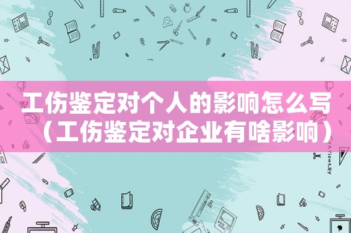 工傷鑒定對個人的影響怎么寫（工傷鑒定對企業有啥影響）