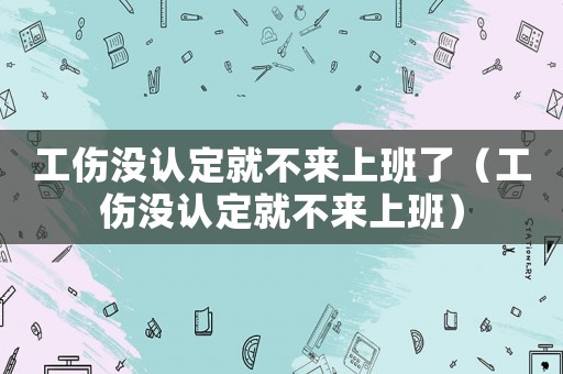 工傷沒認定就不來上班了（工傷沒認定就不來上班）