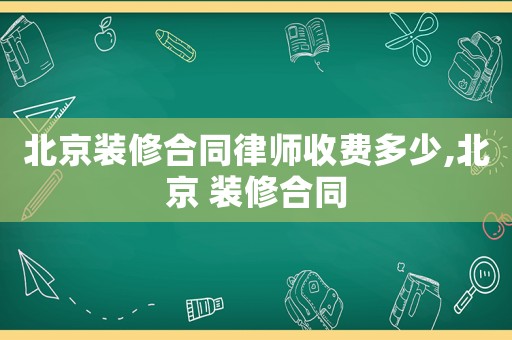 北京裝修合同律師收費多少,北京 裝修合同