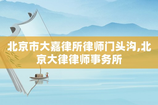 北京市大嘉律所律師門頭溝,北京大律律師事務所