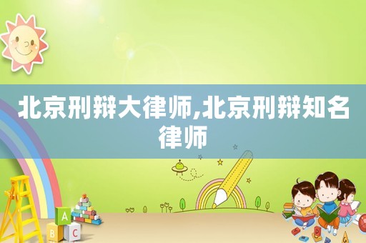 北京刑辯大律師,北京刑辯知名律師