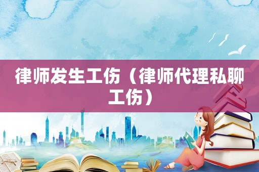 律師發生工傷（律師代理私聊工傷）