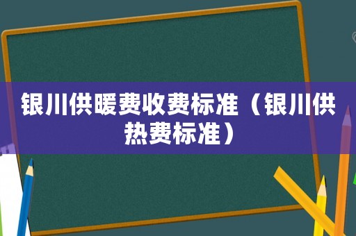 銀川供暖費收費標(biāo)準(zhǔn)（銀川供熱費標(biāo)準(zhǔn)）