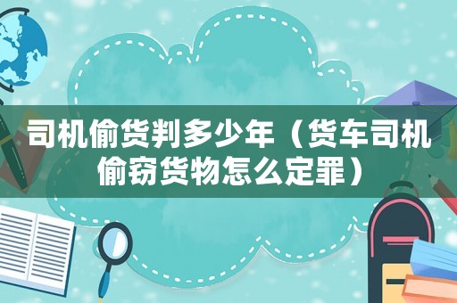 司機(jī)偷貨判多少年（貨車司機(jī)偷竊貨物怎么定罪）