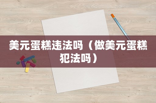 美元蛋糕違法嗎（做美元蛋糕犯法嗎）