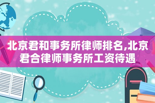 北京君和事務所律師排名,北京君合律師事務所工資待遇