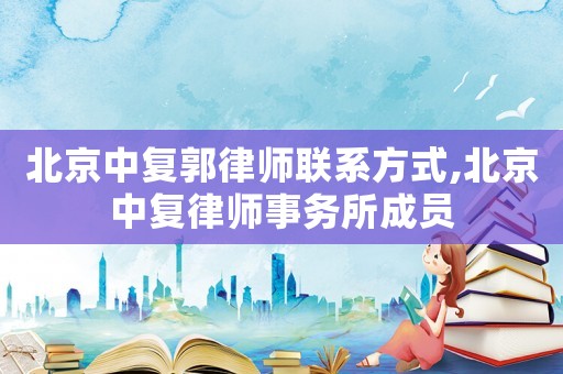 北京中復郭律師聯系方式,北京中復律師事務所成員