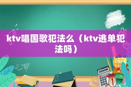 ktv唱國歌犯法么（ktv逃單犯法嗎）