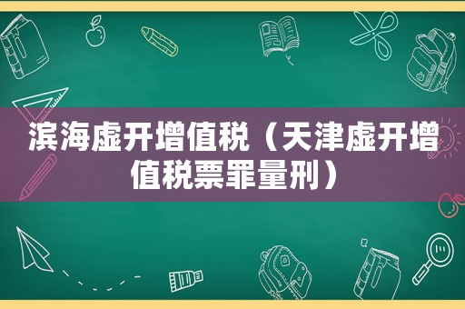 濱海虛開增值稅（天津虛開增值稅票罪量刑）
