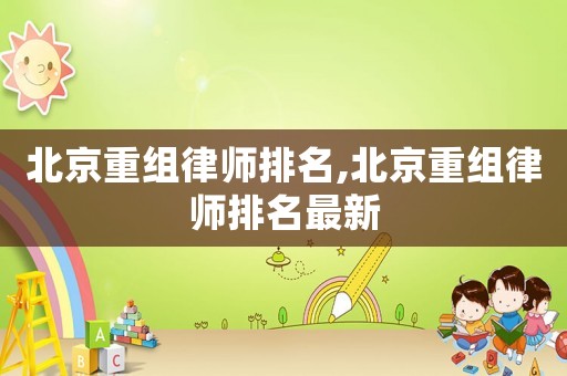 北京重組律師排名,北京重組律師排名最新