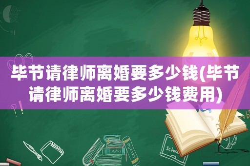 畢節請律師離婚要多少錢(畢節請律師離婚要多少錢費用)