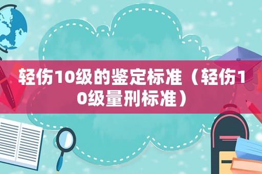 輕傷10級的鑒定標準（輕傷10級量刑標準）