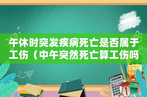 午休時突發疾病死亡是否屬于工傷（中午突然死亡算工傷嗎）