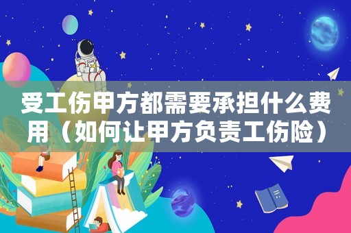 受工傷甲方都需要承擔什么費用（如何讓甲方負責工傷險）