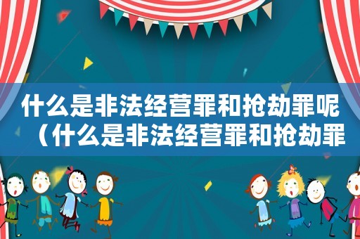什么是非法經營罪和搶劫罪呢（什么是非法經營罪和搶劫罪）