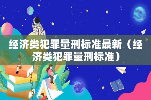 經濟類犯罪量刑標準最新（經濟類犯罪量刑標準）