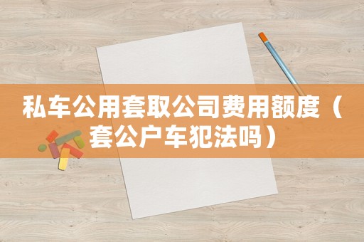 私車公用套取公司費用額度（套公戶車犯法嗎）