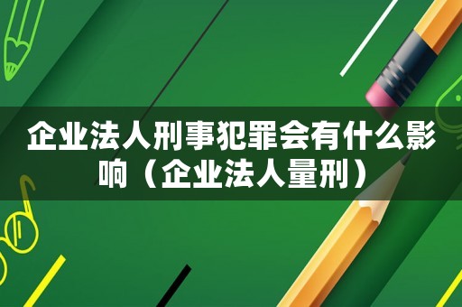 企業法人刑事犯罪會有什么影響（企業法人量刑）