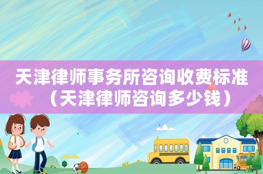 天津律師事務所咨詢收費標準（天津律師咨詢多少錢）