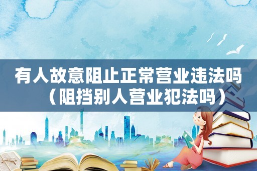 有人故意阻止正常營業(yè)違法嗎（阻擋別人營業(yè)犯法嗎）