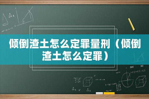 傾倒渣土怎么定罪量刑（傾倒渣土怎么定罪）