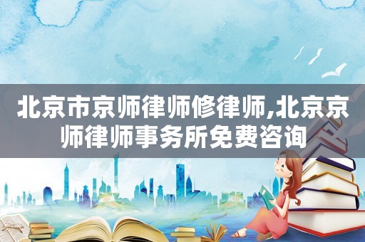 北京市京師律師修律師,北京京師律師事務所免費咨詢
