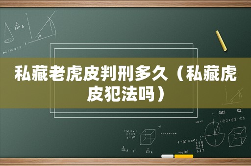 私藏老虎皮判刑多久（私藏虎皮犯法嗎）