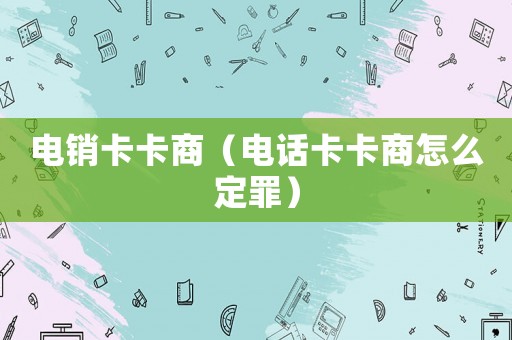 電銷卡卡商（電話卡卡商怎么定罪）