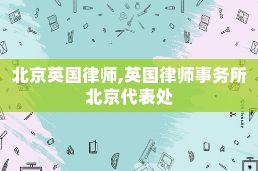 北京英國律師,英國律師事務所北京代表處