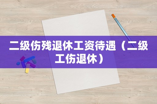 二級傷殘退休工資待遇（二級工傷退休）